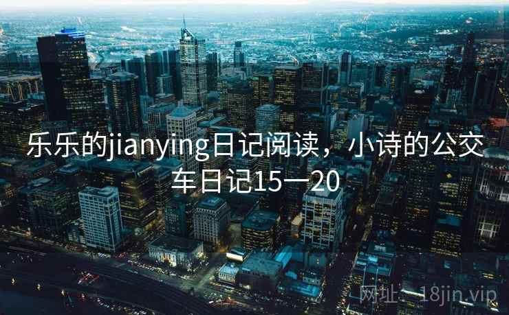 乐乐的jianying日记阅读,小诗的公交车日记15一20 乐乐的jianying日记阅读,小诗的公交车日记15一20