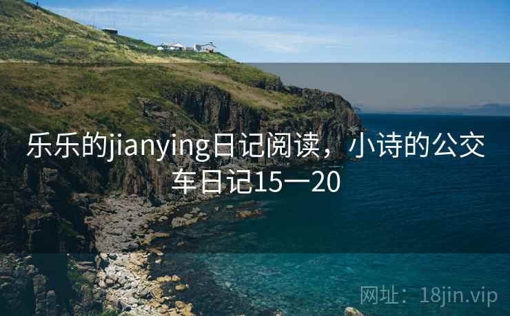 乐乐的jianying日记阅读,小诗的公交车日记15一20 乐乐的jianying日记阅读,小诗的公交车日记15一20