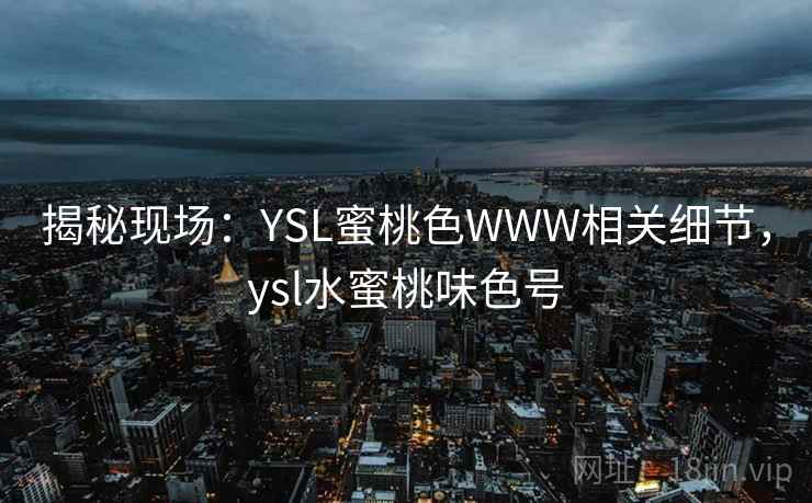 揭秘现场:YSL蜜桃色WWW相关细节,ysl水蜜桃味色号 揭秘现场:YSL蜜桃色WWW相关细节,ysl水蜜桃味色号