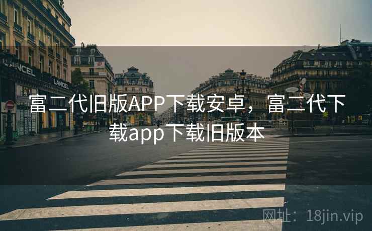 富二代旧版APP下载安卓，富二代下载app下载旧版本