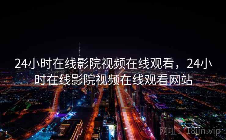 24小时在线影院视频在线观看，24小时在线影院视频在线观看网站