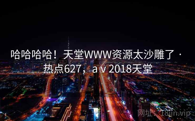 哈哈哈哈!天堂WWW资源太沙雕了 · 热点627,aⅴ2018天堂 哈哈哈哈!天堂WWW资源太沙雕了 · 热点627,aⅴ2018天堂