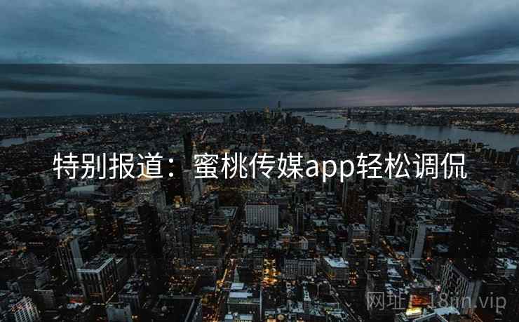 特别报道:蜜桃传媒app轻松调侃 特别报道:蜜桃传媒app轻松调侃
