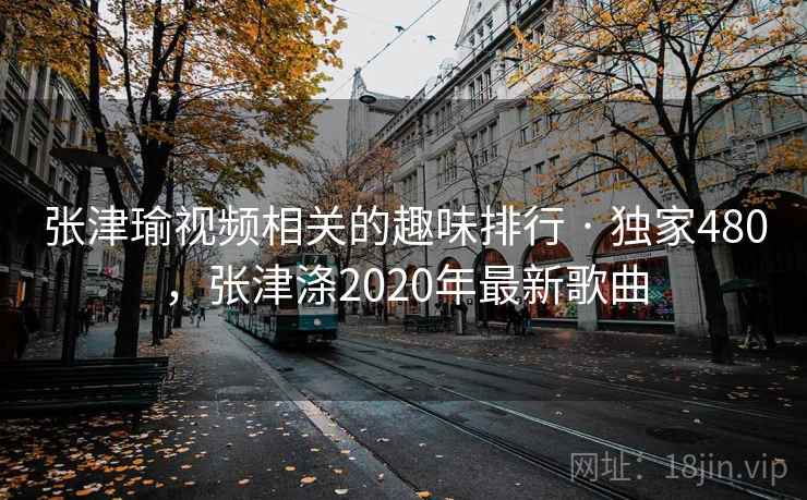 张津瑜视频相关的趣味排行 · 独家480，张津涤2020年最新歌曲