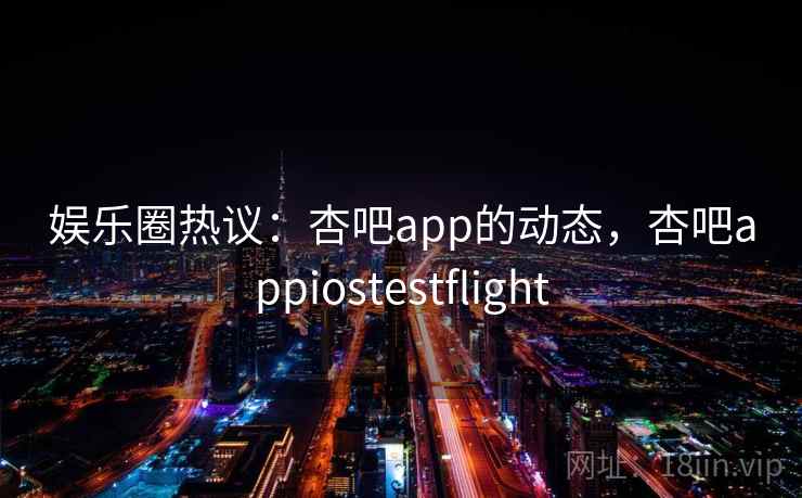 娱乐圈热议：杏吧app的动态，杏吧appiostestflight