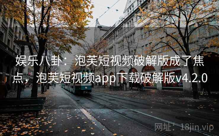 娱乐八卦：泡芙短视频破解版成了焦点，泡芙短视频app下载破解版v4.2.0