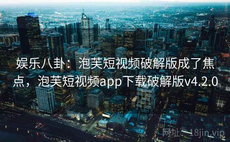 娱乐八卦:泡芙短视频破解版成了焦点,泡芙短视频app下载破解版v4.2.0 娱乐八卦:泡芙短视频破解版成了焦点,泡芙短视频app下载破解版v4.2.0