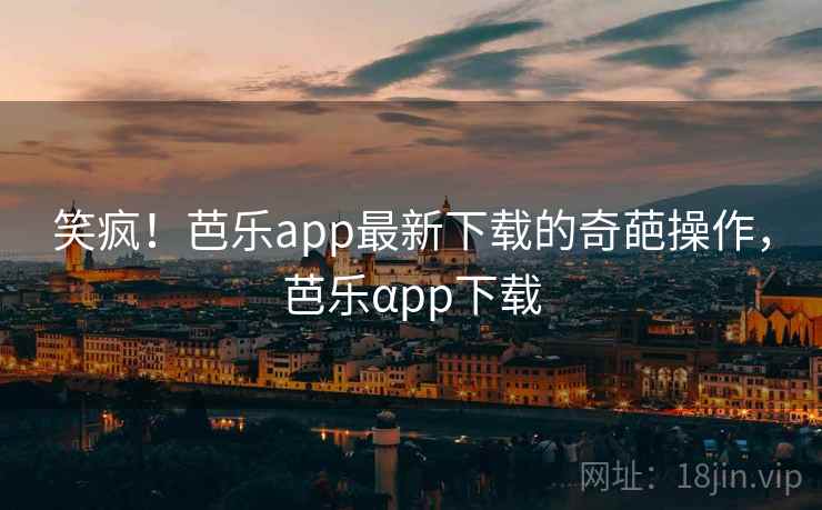笑疯!芭乐app最新下载的奇葩操作,芭乐αpp下载 笑疯!芭乐app最新下载的奇葩操作,芭乐αpp下载