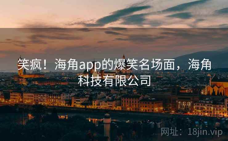 笑疯！海角app的爆笑名场面，海角科技有限公司
