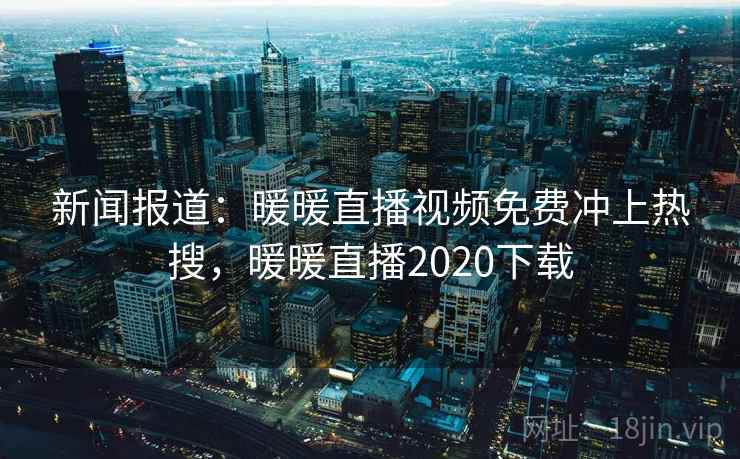 新闻报道：暖暖直播视频免费冲上热搜，暖暖直播2020下载