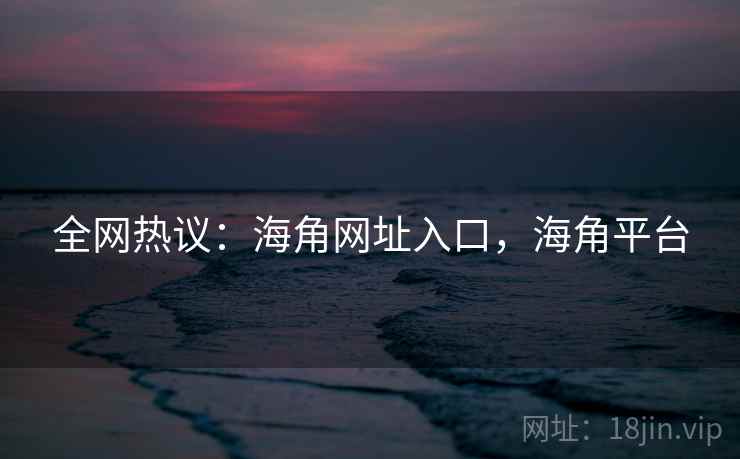 全网热议：海角网址入口，海角平台