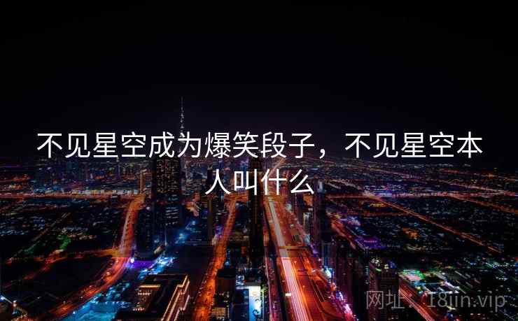 不见星空成为爆笑段子,不见星空本人叫什么 不见星空成为爆笑段子,不见星空本人叫什么