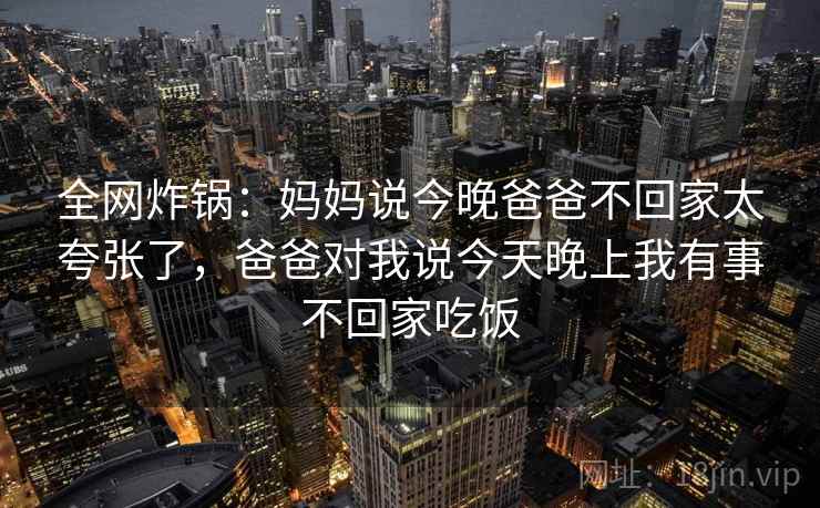 全网炸锅：妈妈说今晚爸爸不回家太夸张了，爸爸对我说今天晚上我有事不回家吃饭
