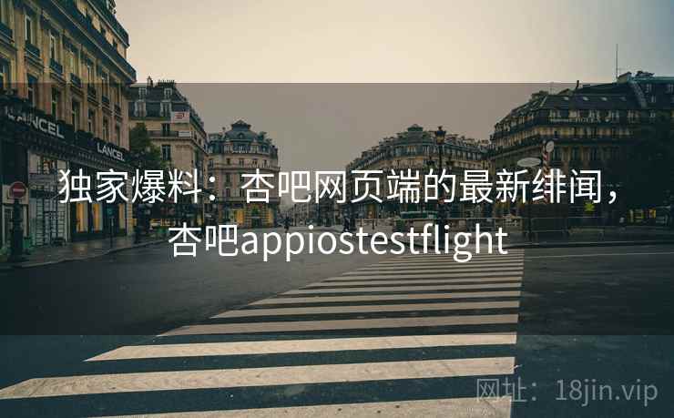 独家爆料：杏吧网页端的最新绯闻，杏吧appiostestflight