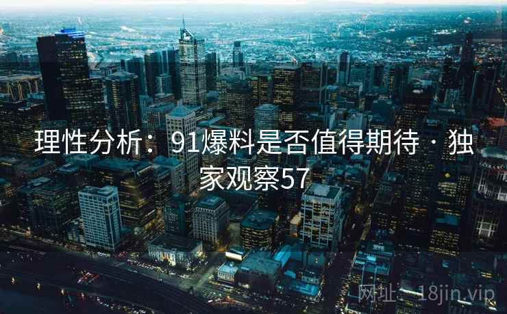 理性分析：91爆料是否值得期待 · 独家观察57