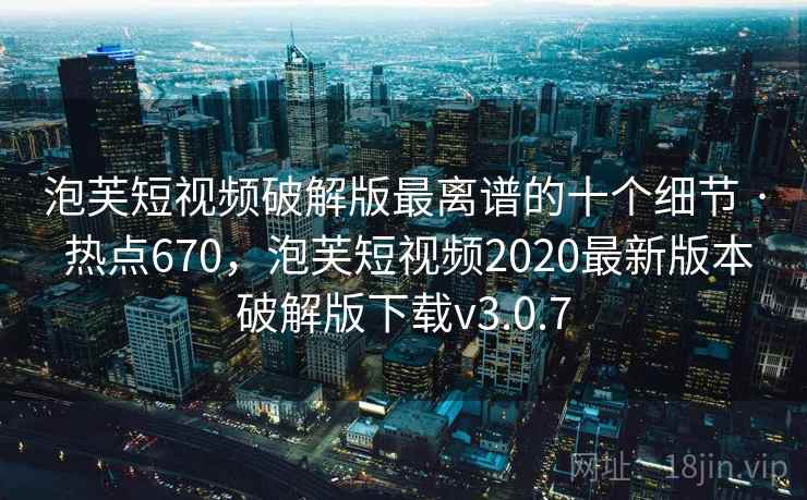 泡芙短视频破解版最离谱的十个细节 · 热点670，泡芙短视频2020最新版本破解版下载v3.0.7