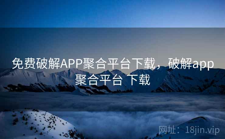 免费破解APP聚合平台下载，破解app聚合平台 下载