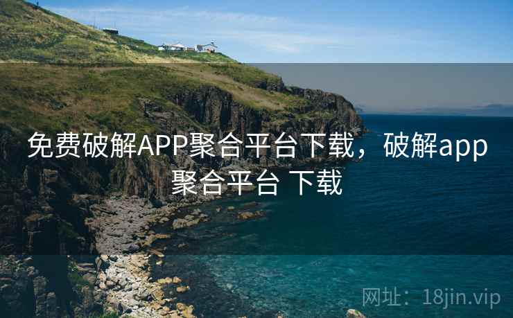 免费破解APP聚合平台下载，破解app聚合平台 下载