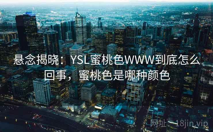 悬念揭晓:YSL蜜桃色WWW到底怎么回事,蜜桃色是哪种颜色 悬念揭晓:YSL蜜桃色WWW到底怎么回事,蜜桃色是哪种颜色