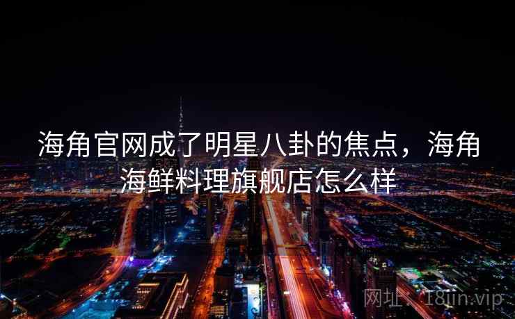 海角官网成了明星八卦的焦点，海角海鲜料理旗舰店怎么样