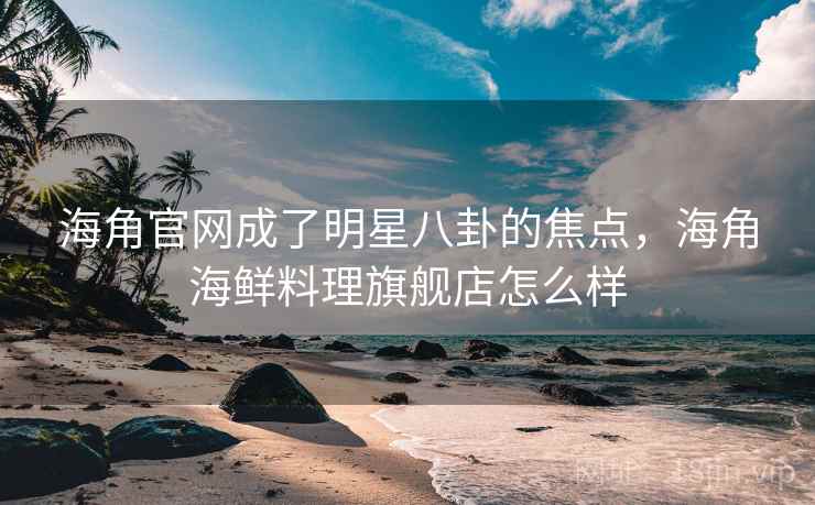 海角官网成了明星八卦的焦点，海角海鲜料理旗舰店怎么样