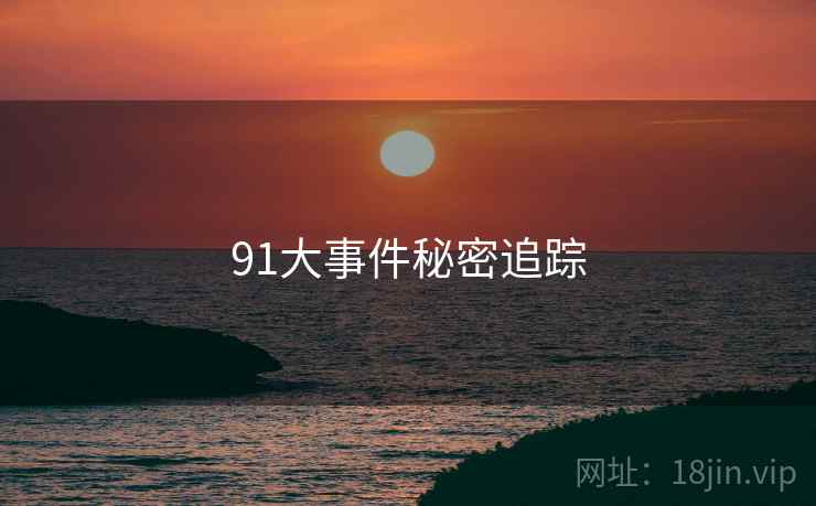 91大事件秘密追踪 91大事件秘密追踪