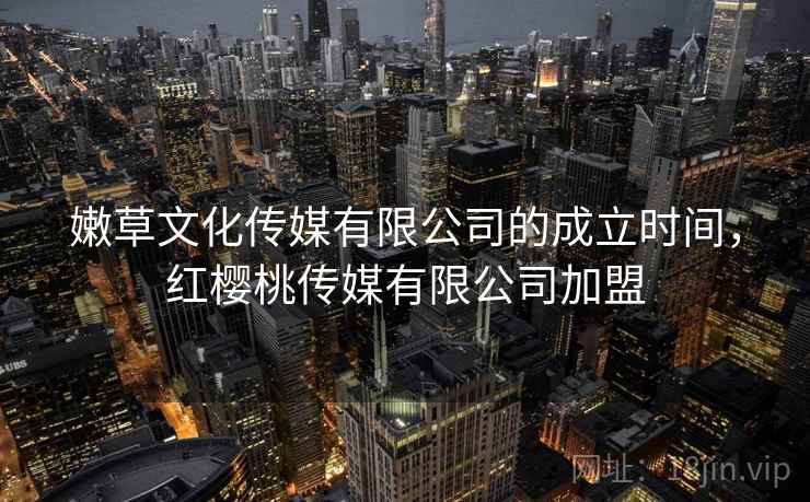 嫩草文化传媒有限公司的成立时间,红樱桃传媒有限公司加盟 嫩草文化传媒有限公司的成立时间,红樱桃传媒有限公司加盟