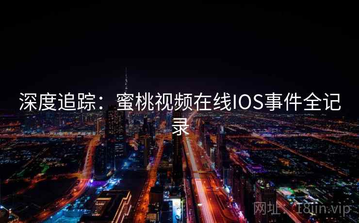 深度追踪：蜜桃视频在线IOS事件全记录