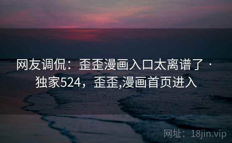 网友调侃：歪歪漫画入口太离谱了 · 独家524，歪歪,漫画首页进入