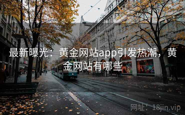 最新曝光:黄金网站app引发热潮,黄金网站有哪些 最新曝光:黄金网站app引发热潮,黄金网站有哪些