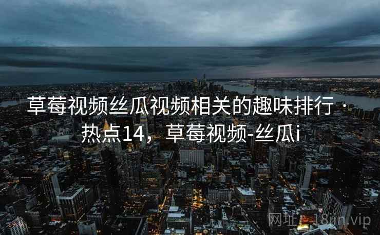 草莓视频丝瓜视频相关的趣味排行 · 热点14,草莓视频-丝瓜i 草莓视频丝瓜视频相关的趣味排行 · 热点14,草莓视频-丝瓜i