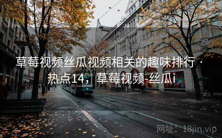 草莓视频丝瓜视频相关的趣味排行 · 热点14，草莓视频-丝瓜i