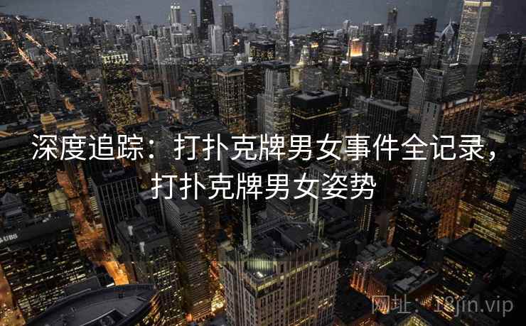 深度追踪:打扑克牌男女事件全记录,打扑克牌男女姿势 深度追踪:打扑克牌男女事件全记录,打扑克牌男女姿势