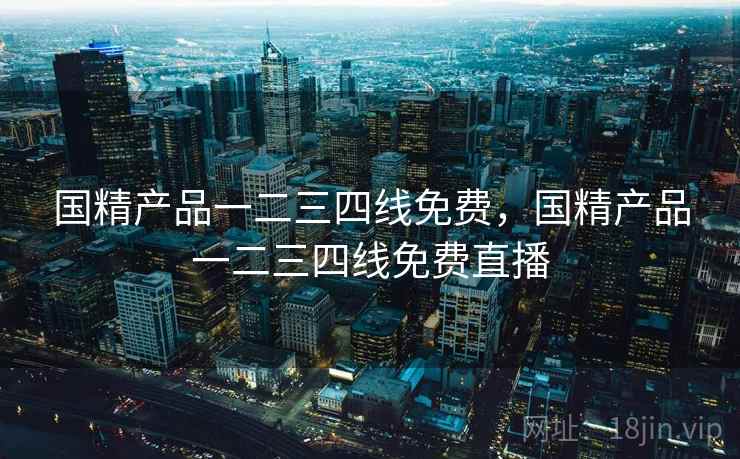 国精产品一二三四线免费,国精产品一二三四线免费直播 国精产品一二三四线免费,国精产品一二三四线免费直播